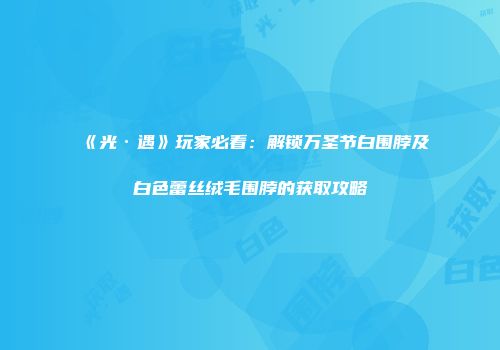 《光·遇》玩家必看：解锁万圣节白围脖及白色蕾丝绒毛围脖的获取攻略
