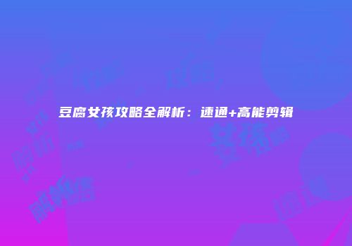 豆腐女孩攻略全解析：速通+高能剪辑