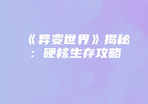 《异变世界》揭秘：硬核生存攻略