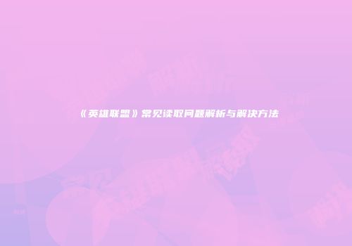 《英雄联盟》常见读取问题解析与解决方法