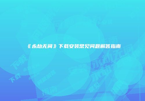 《永劫无间》下载安装常见问题解答指南