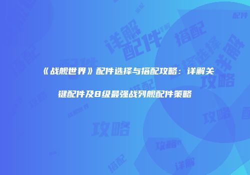 《战舰世界》配件选择与搭配攻略：详解关键配件及8级最强战列舰配件策略