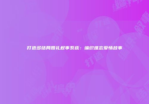 打造多结局婚礼叙事系统：编织难忘爱情故事