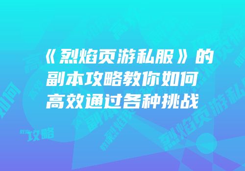 《烈焰页游私服》的副本攻略教你如何高效通过各种挑战