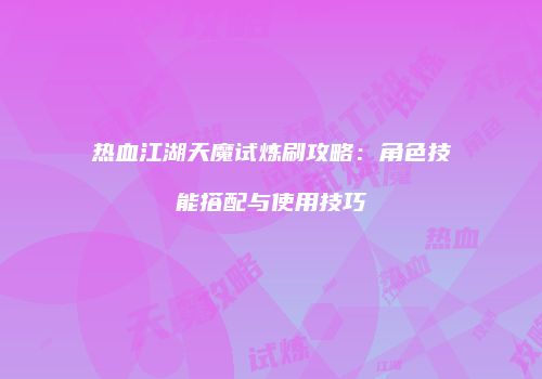 热血江湖天魔试炼刷攻略：角色技能搭配与使用技巧