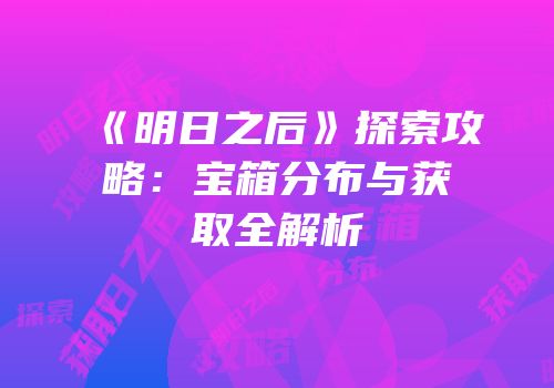 《明日之后》探索攻略：宝箱分布与获取全解析