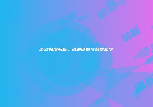 游戏深度解析：破解谜题与装备玄学