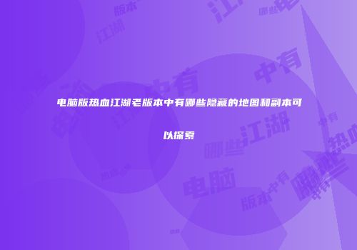 电脑版热血江湖老版本中有哪些隐藏的地图和副本可以探索