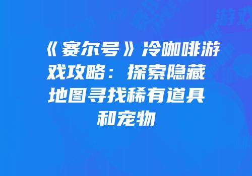 《赛尔号》冷咖啡游戏攻略：探索隐藏地图寻找稀有道具和宠物