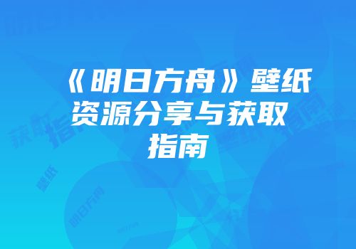 《明日方舟》壁纸资源分享与获取指南