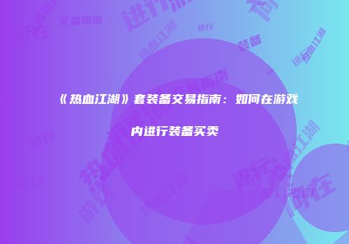 《热血江湖》套装备交易指南：如何在游戏内进行装备买卖