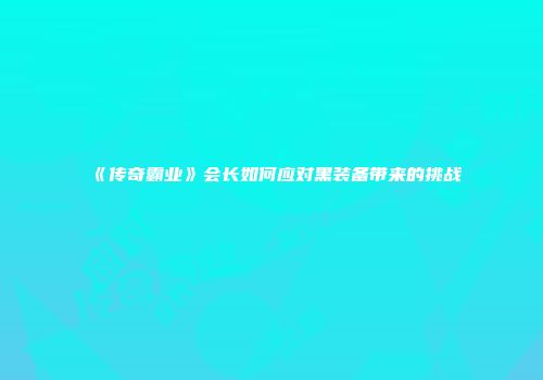 《传奇霸业》会长如何应对黑装备带来的挑战