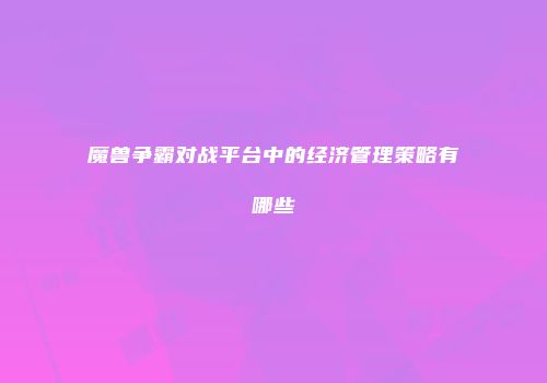 魔兽争霸对战平台中的经济管理策略有哪些