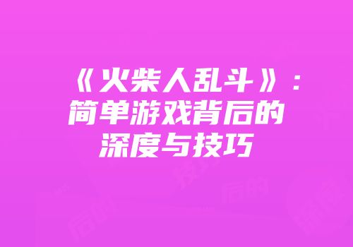 《火柴人乱斗》：简单游戏背后的深度与技巧
