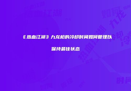 《热血江湖》九龙枪的冷却时间如何管理以保持最佳状态