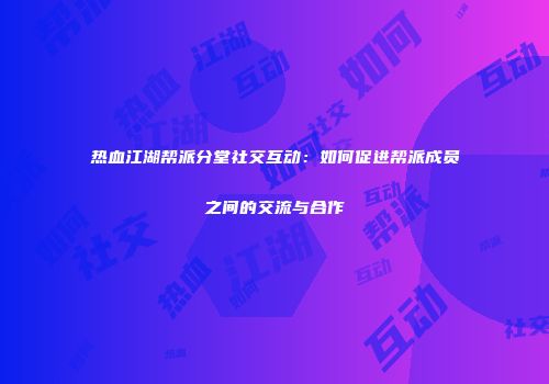 热血江湖帮派分堂社交互动：如何促进帮派成员之间的交流与合作