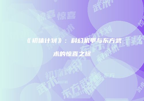 《初体计划》：科幻机甲与东方武术的惊喜之旅