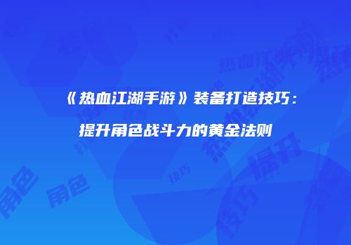 《热血江湖手游》装备打造技巧：提升角色战斗力的黄金法则