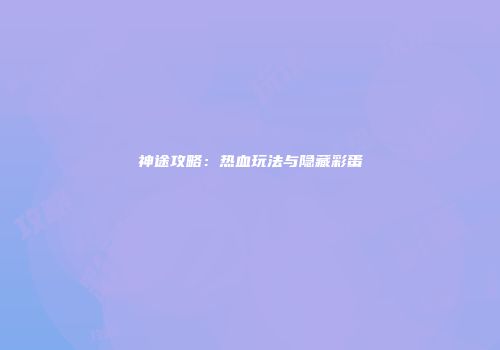神途攻略：热血玩法与隐藏彩蛋
