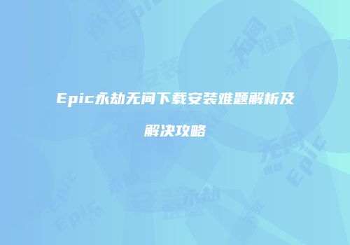 Epic永劫无间下载安装难题解析及解决攻略