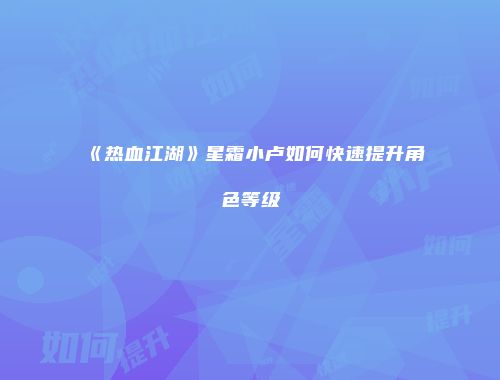 《热血江湖》星霜小卢如何快速提升角色等级