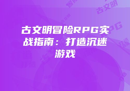古文明冒险RPG实战指南：打造沉迷游戏