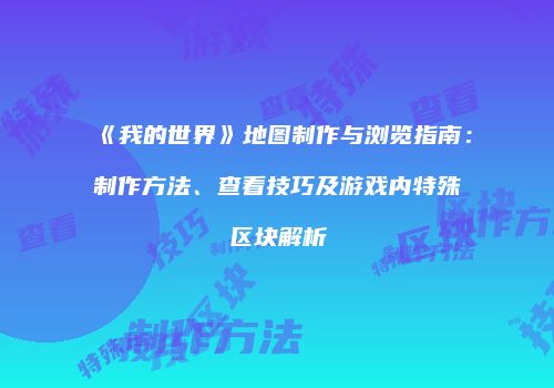《我的世界》地图制作与浏览指南：制作方法、查看技巧及游戏内特殊区块解析