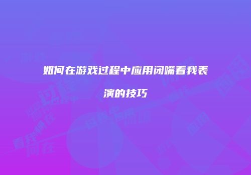 如何在游戏过程中应用闭嘴看我表演的技巧