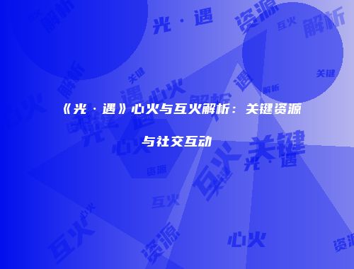 《光·遇》心火与互火解析：关键资源与社交互动