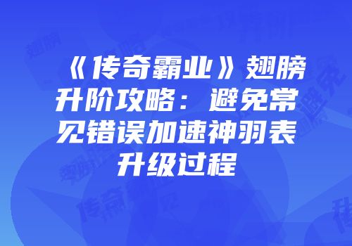 《传奇霸业》翅膀升阶攻略：避免常见错误加速神羽表升级过程