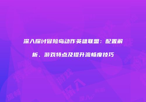 深入探讨冒险岛动作英雄联盟：配置解析、游戏特点及提升流畅度技巧