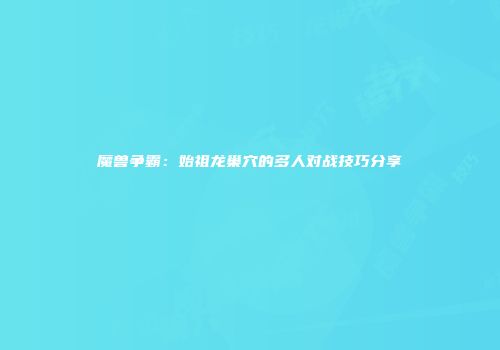 魔兽争霸：始祖龙巢穴的多人对战技巧分享