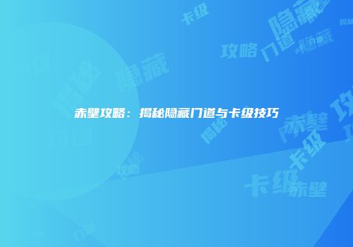 赤壁攻略：揭秘隐藏门道与卡级技巧