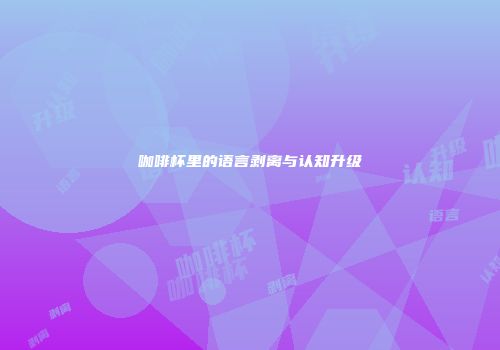 咖啡杯里的语言剥离与认知升级