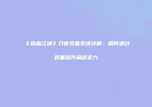 《热血江湖》刀客装备系统详解：如何通过装备提升角色实力