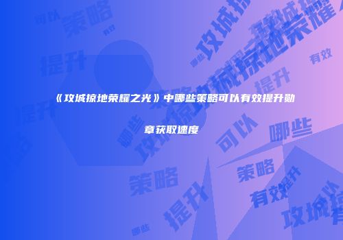 《攻城掠地荣耀之光》中哪些策略可以有效提升勋章获取速度