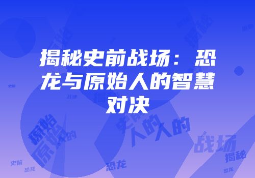 揭秘史前战场：恐龙与原始人的智慧对决