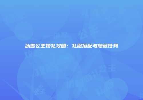 冰雪公主婚礼攻略：礼服搭配与隐藏任务