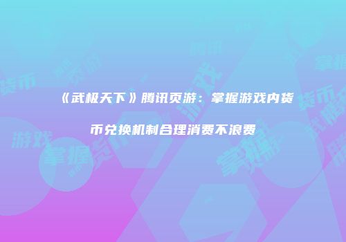 《武极天下》腾讯页游:掌握游戏内货币兑换机制合理消费不浪费