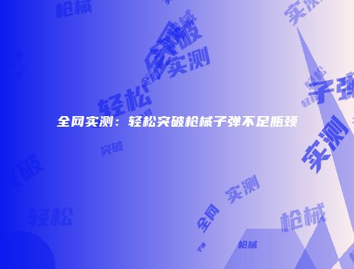 全网实测：轻松突破枪械子弹不足瓶颈