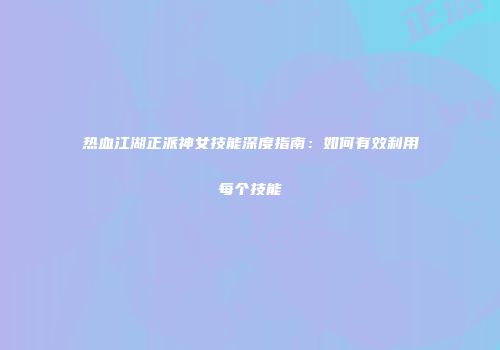 热血江湖正派神女技能深度指南:如何有效利用每个技能