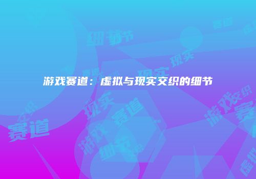 游戏赛道：虚拟与现实交织的细节