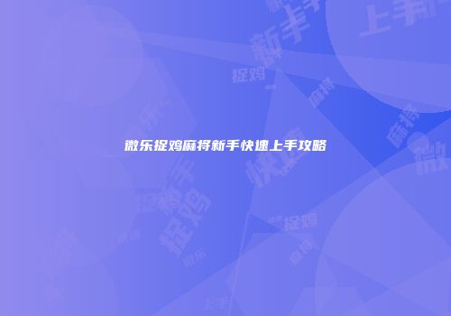 微乐捉鸡麻将新手快速上手攻略