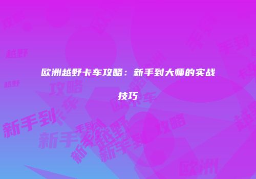 欧洲越野卡车攻略：新手到大师的实战技巧