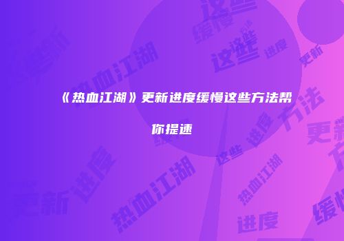 《热血江湖》更新进度缓慢这些方法帮你提速