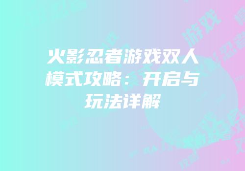 火影忍者游戏双人模式攻略：开启与玩法详解