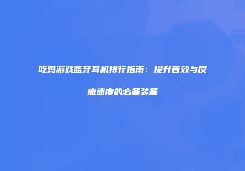吃鸡游戏蓝牙耳机排行指南：提升音效与反应速度的必备装备