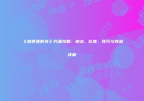《波西亚时光》钓鱼攻略：地点、比赛、技巧与收益详解