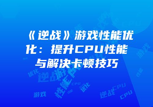 《逆战》游戏性能优化：提升CPU性能与解决卡顿技巧