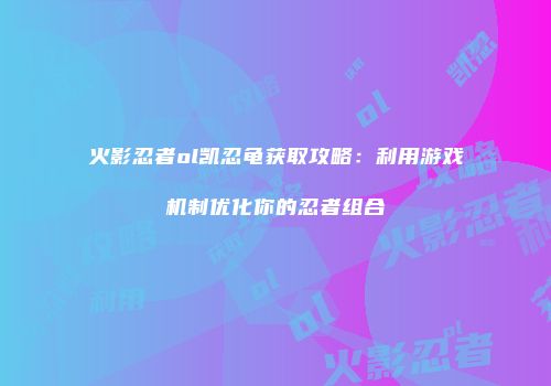 火影忍者ol凯忍龟获取攻略：利用游戏机制优化你的忍者组合